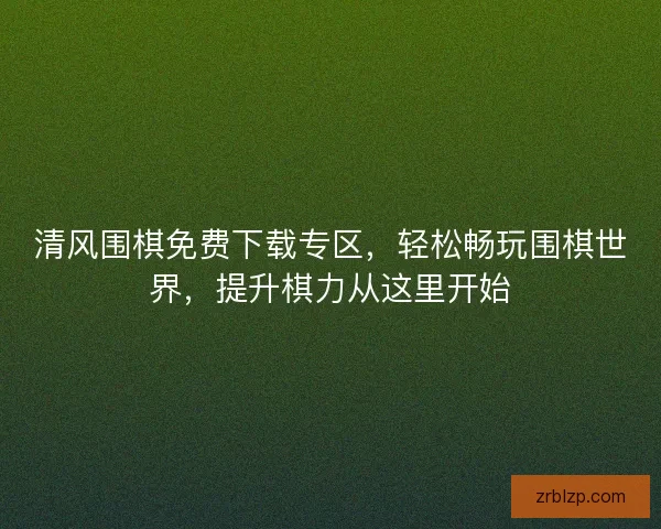 清风围棋免费下载专区，轻松畅玩围棋世界，提升棋力从这里开始