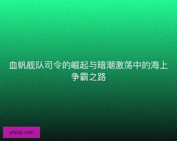 血帆舰队司令的崛起与暗潮激荡中的海上争霸之路