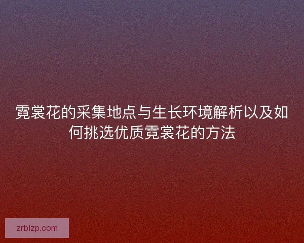 霓裳花的采集地点与生长环境解析以及如何挑选优质霓裳花的方法