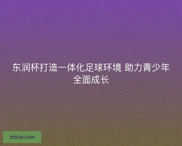 东润杯打造一体化足球环境 助力青少年全面成长