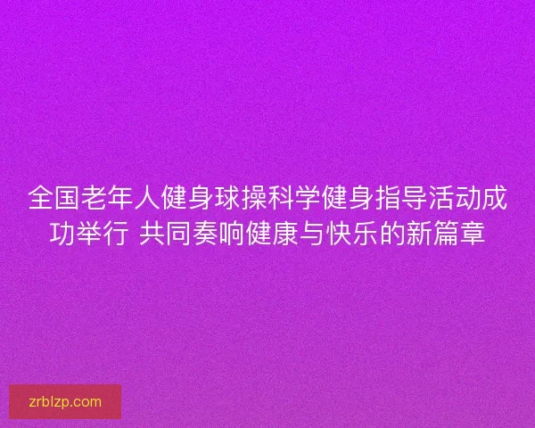 全国老年人健身球操科学健身指导活动成功举行 共同奏响健康与快乐的新篇章