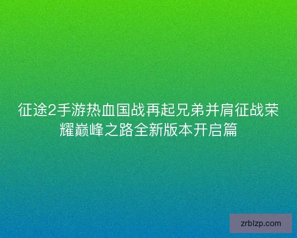 征途2手游热血国战再起兄弟并肩征战荣耀巅峰之路全新版本开启篇