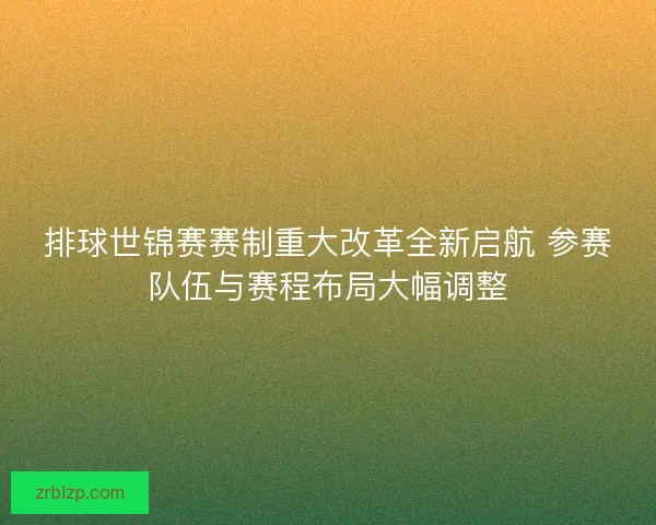 排球世锦赛赛制重大改革全新启航 参赛队伍与赛程布局大幅调整