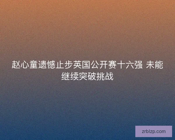 赵心童遗憾止步英国公开赛十六强 未能继续突破挑战